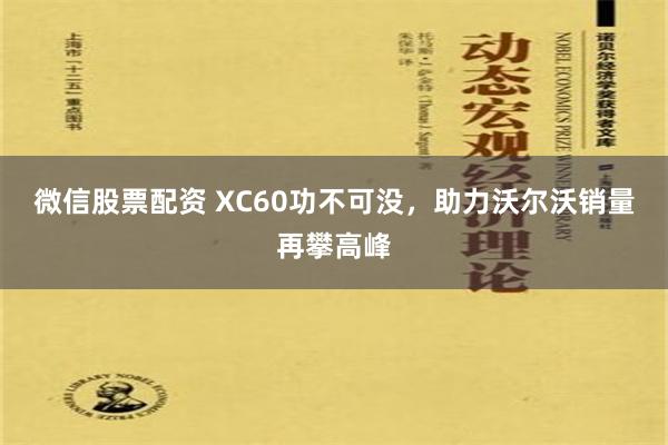 微信股票配资 XC60功不可没，助力沃尔沃销量再攀高峰