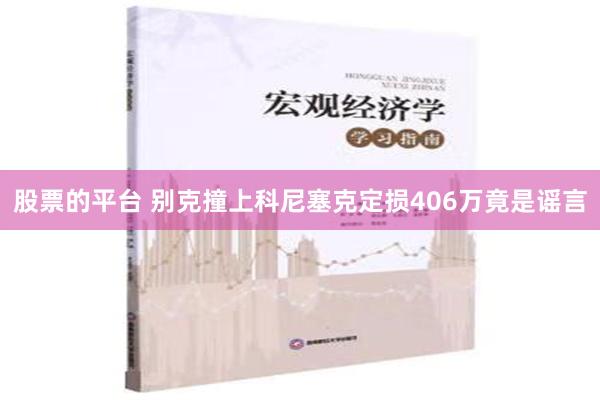 股票的平台 别克撞上科尼塞克定损406万竟是谣言