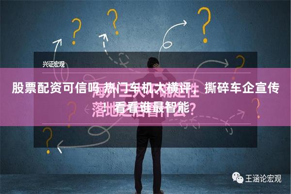 股票配资可信吗 热门车机大横评，撕碎车企宣传！看看谁最智能