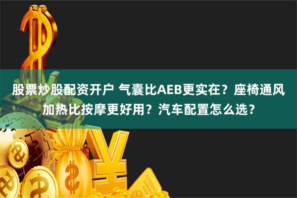 股票炒股配资开户 气囊比AEB更实在？座椅通风加热比按摩更好用？汽车配置怎么选？