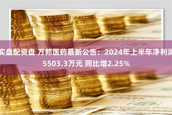 实盘配资盘 万邦医药最新公告：2024年上半年净利润5503.3万元 同比增2.25%