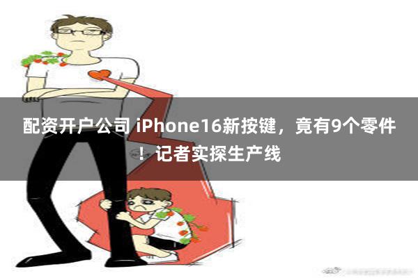 配资开户公司 iPhone16新按键，竟有9个零件！记者实探生产线