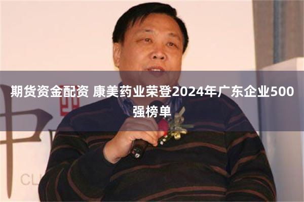 期货资金配资 康美药业荣登2024年广东企业500强榜单