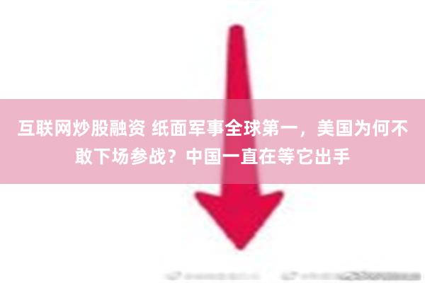 互联网炒股融资 纸面军事全球第一，美国为何不敢下场参战？中国一直在等它出手