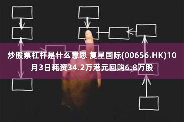 炒股票杠杆是什么意思 复星国际(00656.HK)10月3日耗资34.2万港元回购6.8万股