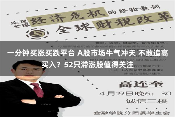 一分钟买涨买跌平台 A股市场牛气冲天 不敢追高买入？52只滞涨股值得关注