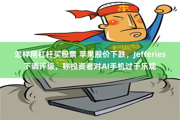 怎样用杠杆买股票 苹果股价下跌，Jefferies下调评级，称投资者对AI手机过于乐观