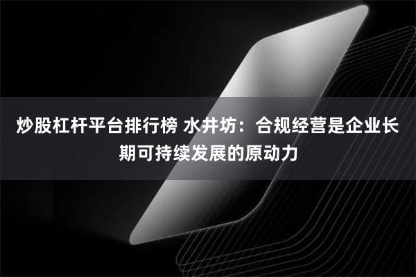 炒股杠杆平台排行榜 水井坊：合规经营是企业长期可持续发展的原动力