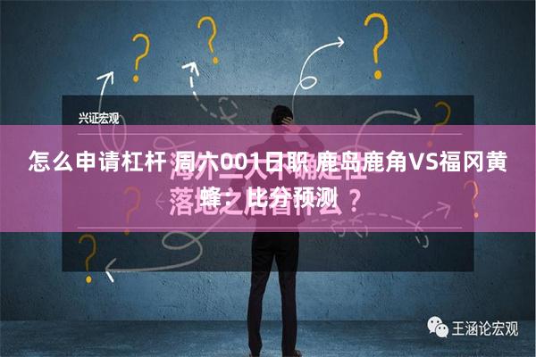 怎么申请杠杆 周六001日职 鹿岛鹿角VS福冈黄蜂：比分预测