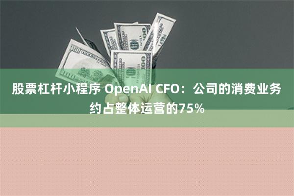 股票杠杆小程序 OpenAI CFO：公司的消费业务约占整体运营的75%