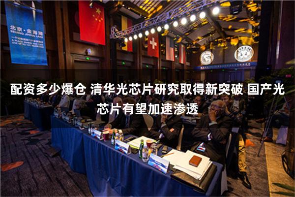 配资多少爆仓 清华光芯片研究取得新突破 国产光芯片有望加速渗透