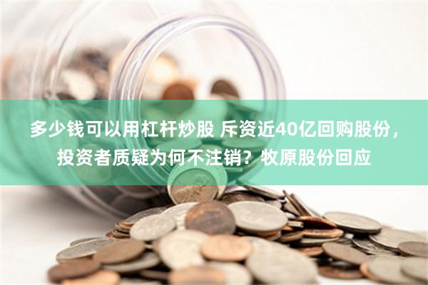 多少钱可以用杠杆炒股 斥资近40亿回购股份，投资者质疑为何不注销？牧原股份回应