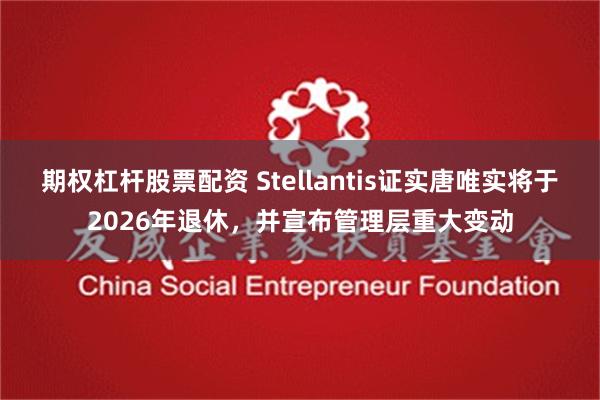 期权杠杆股票配资 Stellantis证实唐唯实将于2026年退休，并宣布管理层重大变动