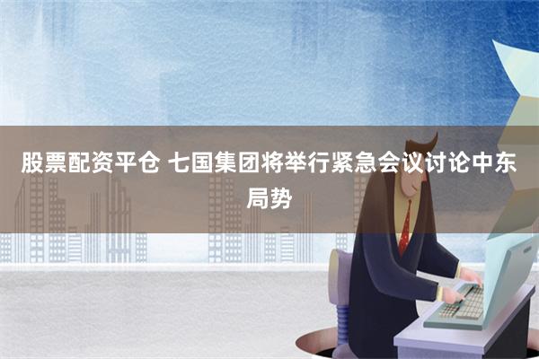 股票配资平仓 七国集团将举行紧急会议讨论中东局势