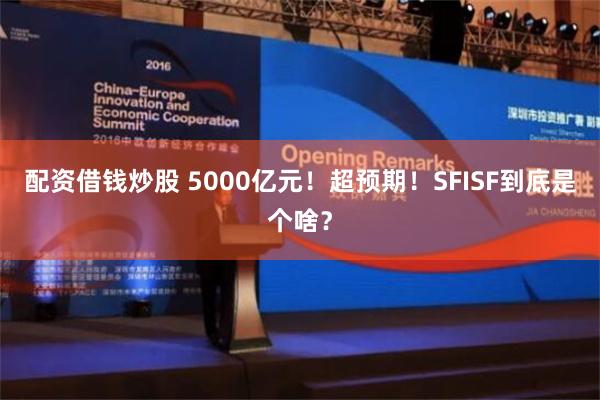 配资借钱炒股 5000亿元！超预期！SFISF到底是个啥？