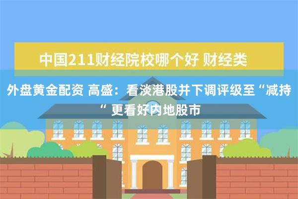 外盘黄金配资 高盛：看淡港股并下调评级至“减持“ 更看好内地股市