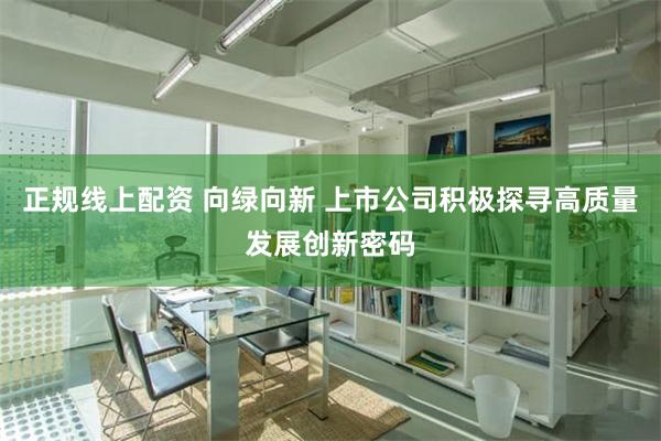 正规线上配资 向绿向新 上市公司积极探寻高质量发展创新密码