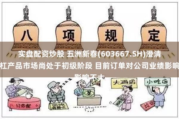 实盘配资炒股 五洲新春(603667.SH)澄清：丝杠产品市场尚处于初级阶段 目前订单对公司业绩影响不大