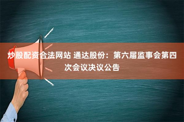 炒股配资合法网站 通达股份：第六届监事会第四次会议决议公告