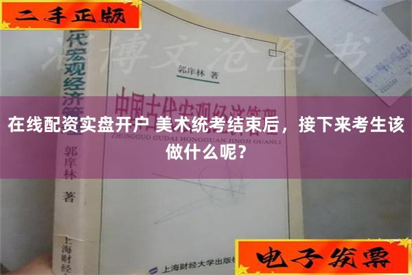 在线配资实盘开户 美术统考结束后，接下来考生该做什么呢？