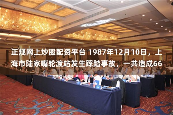 正规网上炒股配资平台 1987年12月10日，上海市陆家嘴轮渡站发生踩踏事故，一共造成66