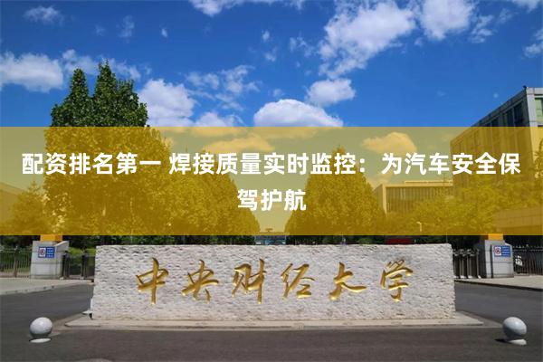 配资排名第一 焊接质量实时监控：为汽车安全保驾护航