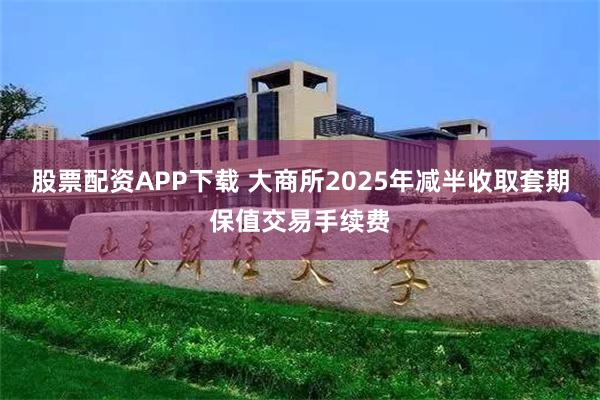 股票配资APP下载 大商所2025年减半收取套期保值交易手续费