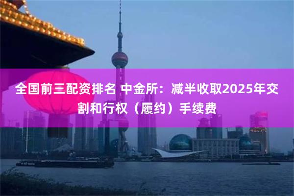 全国前三配资排名 中金所：减半收取2025年交割和行权（履约）手续费