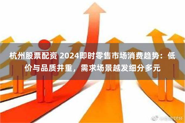 杭州股票配资 2024即时零售市场消费趋势：低价与品质并重，需求场景越发细分多元