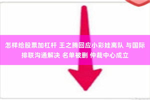 怎样给股票加杠杆 王之腾回应小彩娃离队 与国际排联沟通解决 名单被删 仲裁中心成立