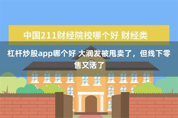 杠杆炒股app哪个好 大润发被甩卖了，但线下零售又活了