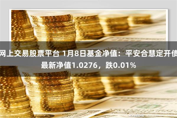 网上交易股票平台 1月8日基金净值：平安合慧定开债最新净值1.0276，跌0.01%