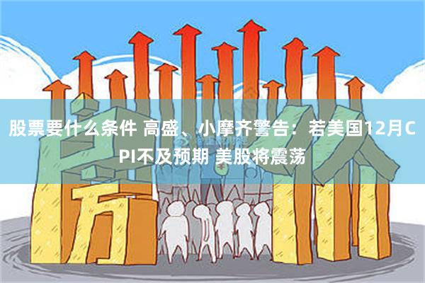 股票要什么条件 高盛、小摩齐警告：若美国12月CPI不及预期 美股将震荡