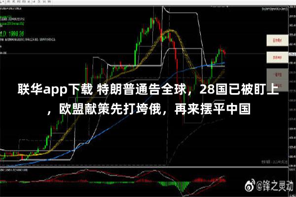 联华app下载 特朗普通告全球，28国已被盯上，欧盟献策先打垮俄，再来摆平中国