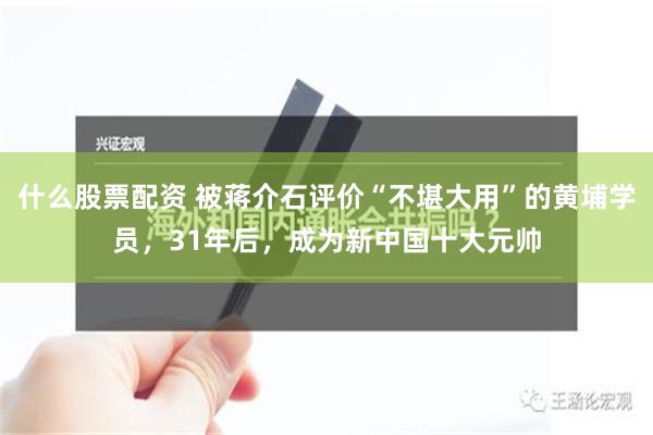 什么股票配资 被蒋介石评价“不堪大用”的黄埔学员，31年后，成为新中国十大元帅