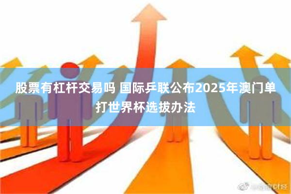 股票有杠杆交易吗 国际乒联公布2025年澳门单打世界杯选拔办法