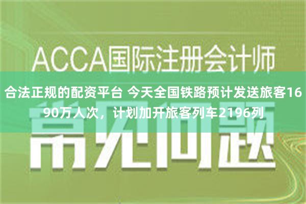 合法正规的配资平台 今天全国铁路预计发送旅客1690万人次，计划加开旅客列车2196列