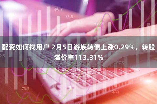 配资如何找用户 2月5日游族转债上涨0.29%，转股溢价率113.31%